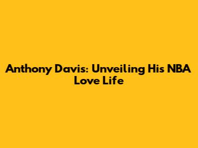 Anthony Davis: Unveiling His NBA Love Life