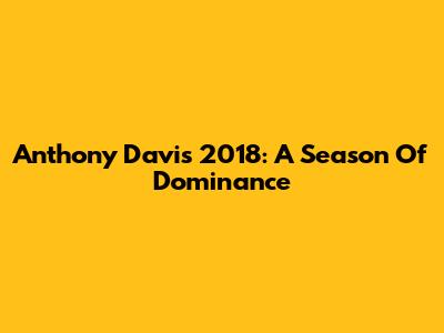 Anthony Davis 2018: A Season Of Dominance