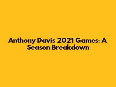 Anthony Davis 2021 Games: A Season Breakdown