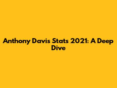 Anthony Davis Stats 2021: A Deep Dive