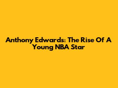 Anthony Edwards: The Rise Of A Young NBA Star