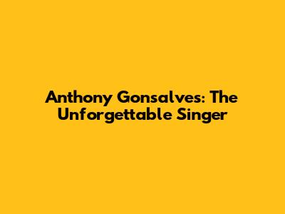 Anthony Gonsalves: The Unforgettable Singer