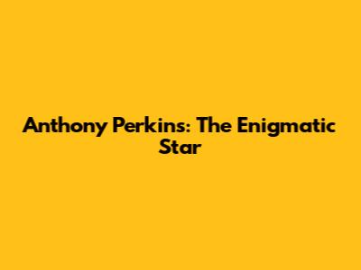 Anthony Perkins: The Enigmatic Star