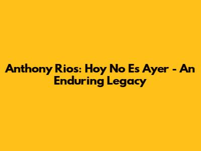 Anthony Rios: Hoy No Es Ayer - An Enduring Legacy
