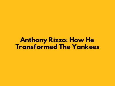 Anthony Rizzo: How He Transformed The Yankees