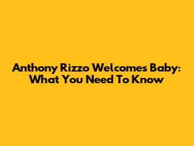 Anthony Rizzo Welcomes Baby: What You Need To Know