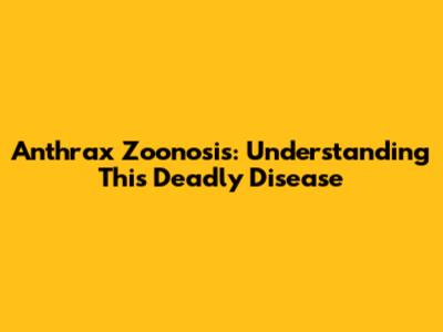 Anthrax Zoonosis: Understanding This Deadly Disease