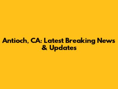 Antioch, CA: Latest Breaking News & Updates