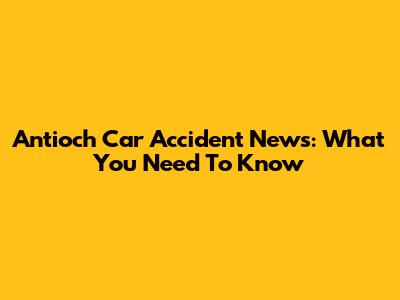 Antioch Car Accident News: What You Need To Know