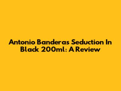 Antonio Banderas Seduction In Black 200ml: A Review