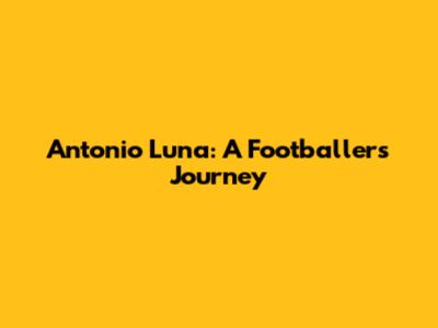 Antonio Luna: A Footballer's Journey