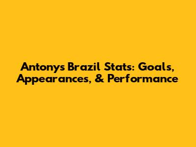 Antony's Brazil Stats: Goals, Appearances, & Performance