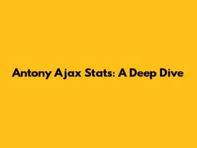 Antony Ajax Stats: A Deep Dive