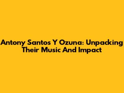 Antony Santos Y Ozuna: Unpacking Their Music And Impact