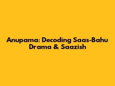 Anupama: Decoding Saas-Bahu Drama & Saazish