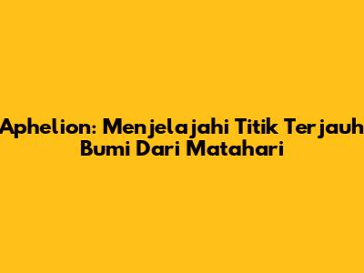 Aphelion: Menjelajahi Titik Terjauh Bumi Dari Matahari