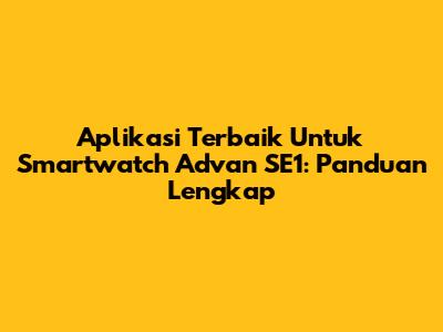 Aplikasi Terbaik Untuk Smartwatch Advan SE1: Panduan Lengkap
