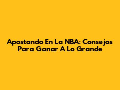Apostando En La NBA: Consejos Para Ganar A Lo Grande