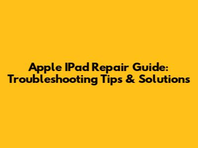 Apple IPad Repair Guide: Troubleshooting Tips & Solutions