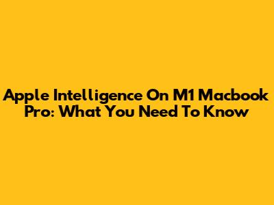 Apple Intelligence On M1 Macbook Pro: What You Need To Know