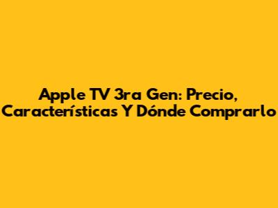 Apple TV 3ra Gen: Precio, Características Y Dónde Comprarlo