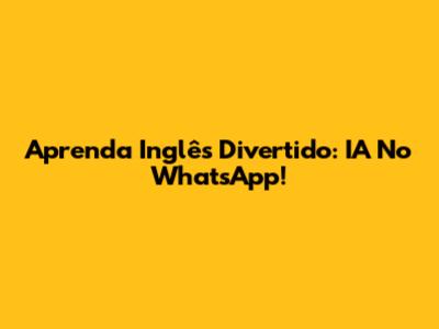 Aprenda Inglês Divertido: IA No WhatsApp!