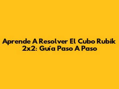 Aprende A Resolver El Cubo Rubik 2x2: Guía Paso A Paso
