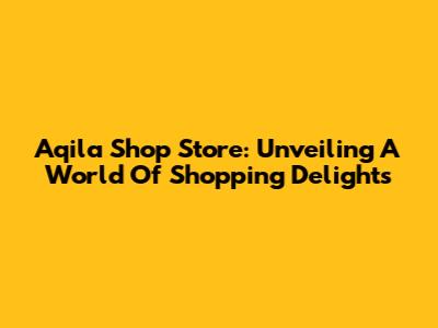 Aqila Shop Store: Unveiling A World Of Shopping Delights