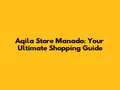 Aqila Store Manado: Your Ultimate Shopping Guide