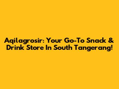 Aqilagrosir: Your Go-To Snack & Drink Store In South Tangerang!