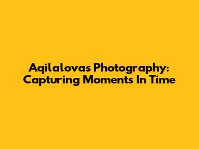 Aqilalova's Photography: Capturing Moments In Time