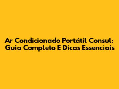 Ar Condicionado Portátil Consul: Guia Completo E Dicas Essenciais