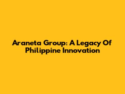 Araneta Group: A Legacy Of Philippine Innovation