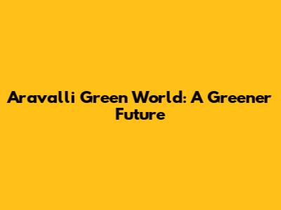 Aravalli Green World: A Greener Future