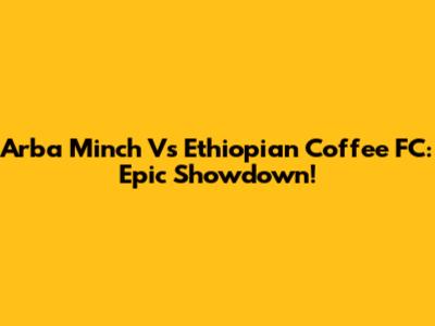 Arba Minch Vs Ethiopian Coffee FC: Epic Showdown!