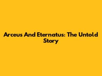 Arceus And Eternatus: The Untold Story