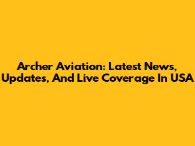 Archer Aviation: Latest News, Updates, And Live Coverage In USA