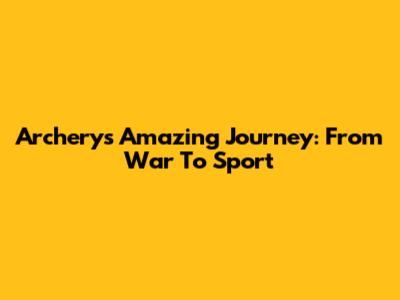 Archery's Amazing Journey: From War To Sport