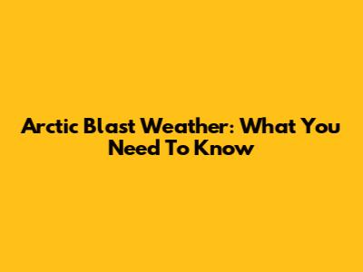 Arctic Blast Weather: What You Need To Know