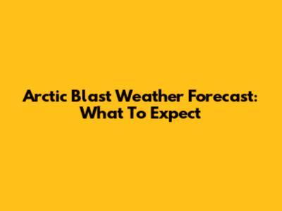 Arctic Blast Weather Forecast: What To Expect