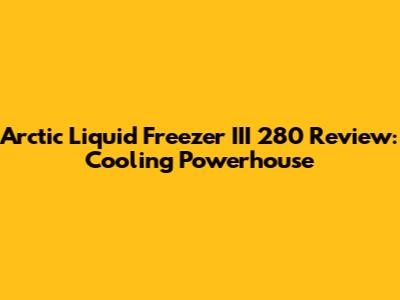 Arctic Liquid Freezer III 280 Review: Cooling Powerhouse