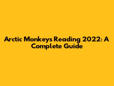 Arctic Monkeys Reading 2022: A Complete Guide