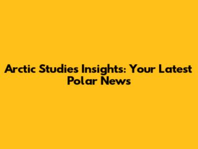 Arctic Studies Insights: Your Latest Polar News