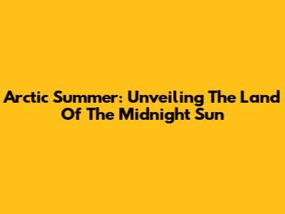 Arctic Summer: Unveiling The Land Of The Midnight Sun