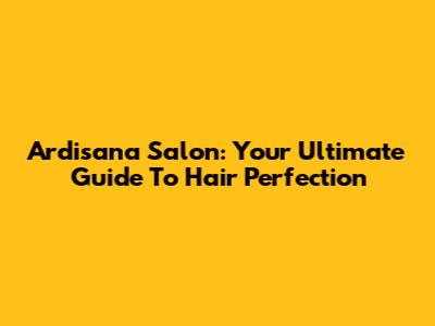 Ardisana Salon: Your Ultimate Guide To Hair Perfection