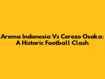 Arema Indonesia Vs Cerezo Osaka: A Historic Football Clash