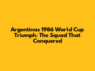 Argentina's 1986 World Cup Triumph: The Squad That Conquered