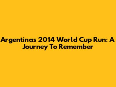 Argentina's 2014 World Cup Run: A Journey To Remember