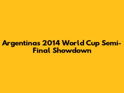 Argentina's 2014 World Cup Semi-Final Showdown