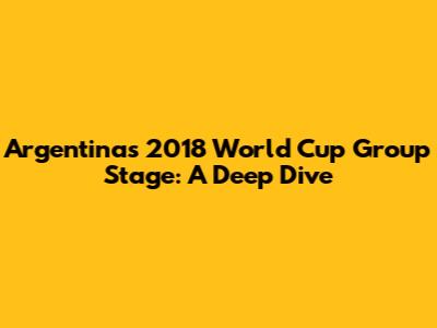 Argentina's 2018 World Cup Group Stage: A Deep Dive
